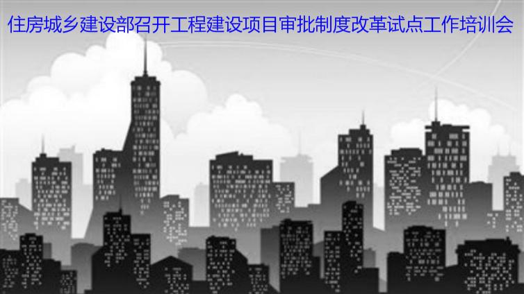 住房城鄉(xiāng)建設(shè)部召開工程建設(shè)項(xiàng)目審批制度改革試點(diǎn)工作培訓(xùn)會(huì)
