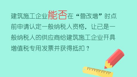 建筑施工企業能否在“營改增”時點前申請認定一般納稅人資格，讓已是一般納稅人的供應商給建筑施工企業開具增值稅專用發票并獲得抵扣？ 