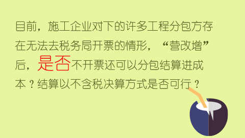 目前，施工企業對下的許多工程分包方存在無法去稅務局開票的情形，“營改增”后，是否不開票還可以分包結算進成本？結算以不含稅決算方式是否可行？ 