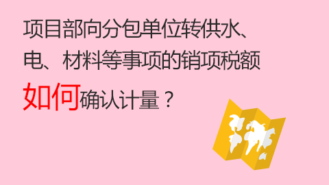 項目部向分包單位轉供水、電、材料等事項的銷項稅額如何確認計量？ 