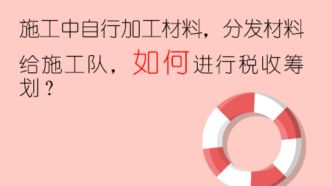 施工中自行加工材料，分發材料給施工隊，如何進行稅收籌劃？ 