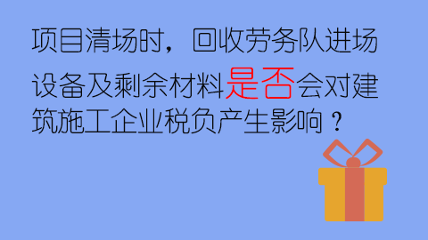 項目清場時，回收勞務隊進場設備及剩余材料是否會對建筑施工企業稅負產生影響？ 