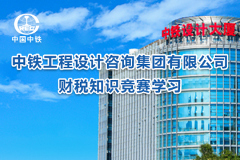 中鐵工程設(shè)計(jì)咨詢集團(tuán)有限公司財(cái)稅知識(shí)競賽學(xué)習(xí)