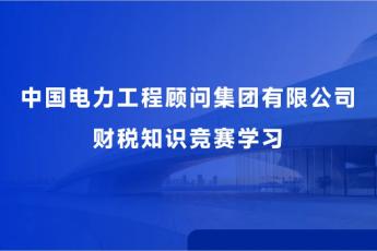 中國電力工程顧問集團有限公司財稅知識競賽學習