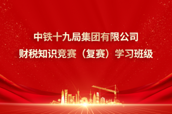 中鐵十九局集團有限公司財稅知識競賽（復賽）學習班級